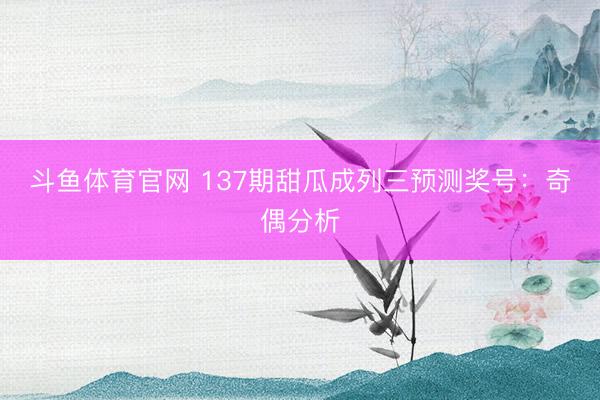 斗鱼体育官网 137期甜瓜成列三预测奖号:奇偶分析