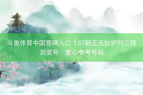 斗鱼体育中国官网入口 137期王元始胪列三预测奖号：重心参考号码