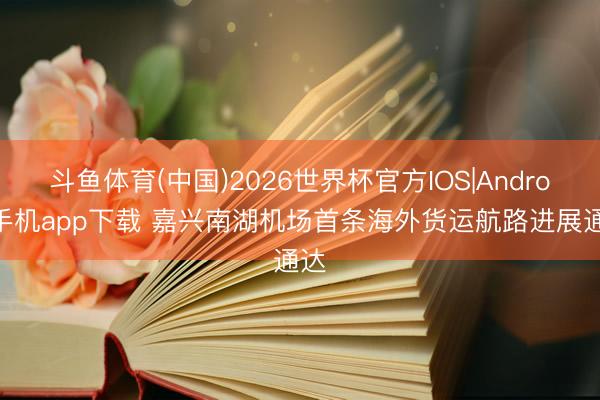 斗鱼体育(中国)2026世界杯官方IOS|Android手机app下载 嘉兴南湖机场首条海外货运航路进展通达