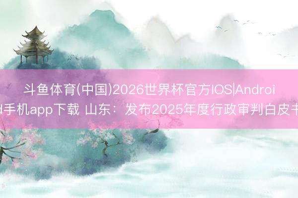 斗鱼体育(中国)2026世界杯官方IOS|Android手机app下载 山东:发布2025年度行政审判白皮书