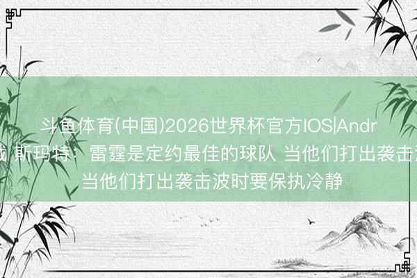 斗鱼体育(中国)2026世界杯官方IOS|Android手机app下载 斯玛特:雷霆是定约最佳的球队 当他们打出袭击波时要保执冷静