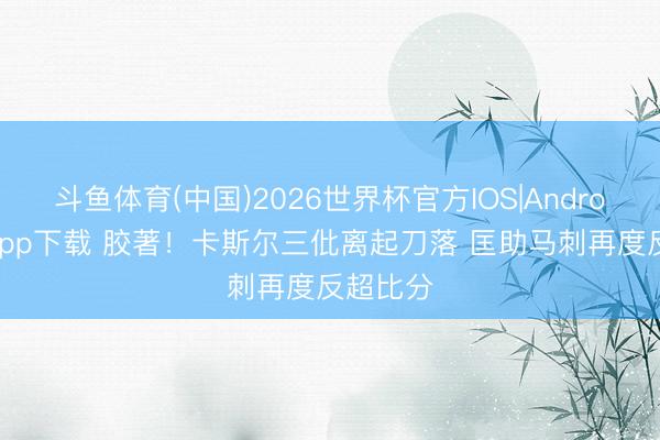 斗鱼体育(中国)2026世界杯官方IOS|Android手机app下载 胶著！卡斯尔三仳离起刀落 匡助马刺再度反超比分