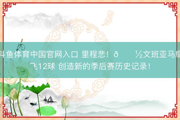 斗鱼体育中国官网入口 里程悲!👽文班亚马扇飞12球 创造新的季后赛历史记录!