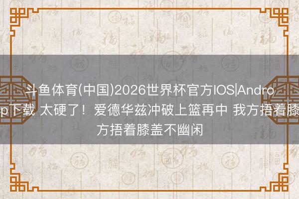 斗鱼体育(中国)2026世界杯官方IOS|Android手机app下载 太硬了！爱德华兹冲破上篮再中 我方捂着膝盖不幽闲
