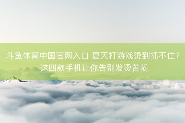 斗鱼体育中国官网入口 夏天打游戏烫到抓不住? 这四款手机让你告别发烫苦闷