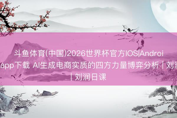斗鱼体育(中国)2026世界杯官方IOS|Android手机app下载 AI生成电商实质的四方力量博弈分析 | 刘润日课