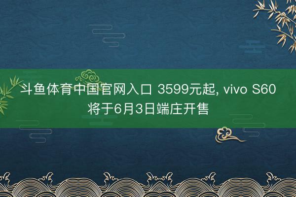 斗鱼体育中国官网入口 3599元起, vivo S60将于6月3日端庄开售