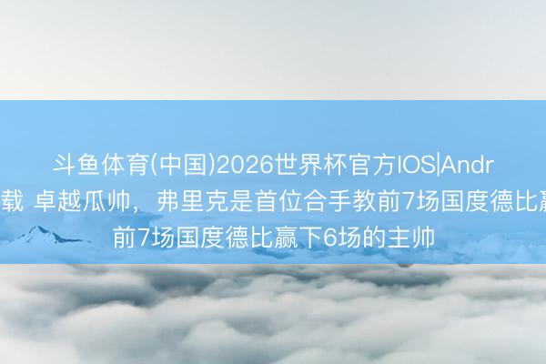 斗鱼体育(中国)2026世界杯官方IOS|Android手机app下载 卓越瓜帅,弗里克是首位合手教前7场国度德比赢下6场的主帅