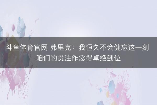 斗鱼体育官网 弗里克:我恒久不会健忘这一刻 咱们的贯注作念得卓绝到位