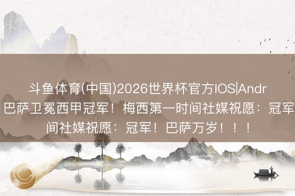 斗鱼体育(中国)2026世界杯官方IOS|Android手机app下载 巴萨卫冕西甲冠军!梅西第一时间社媒祝愿:冠军!巴萨万岁!!!
