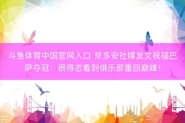 斗鱼体育中国官网入口 京多安社媒发文祝福巴萨夺冠:很得志看到俱乐部重回巅峰!