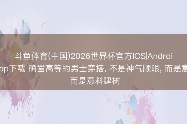 斗鱼体育(中国)2026世界杯官方IOS|Android手机app下载 确凿高等的男士穿搭, 不是神气顺眼, 而是意料建树