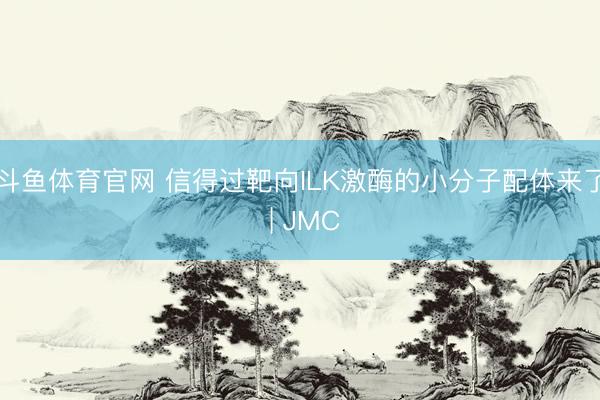 斗鱼体育官网 信得过靶向ILK激酶的小分子配体来了 | JMC