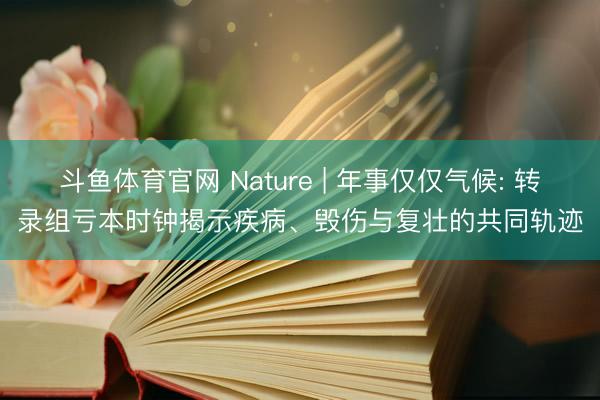 斗鱼体育官网 Nature | 年事仅仅气候: 转录组亏本时钟揭示疾病、毁伤与复壮的共同轨迹
