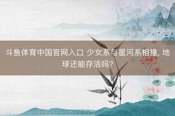 斗鱼体育中国官网入口 少女系与星河系相撞, 地球还能存活吗?