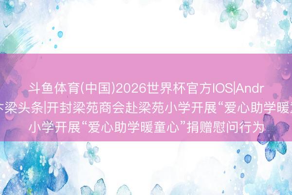 斗鱼体育(中国)2026世界杯官方IOS|Android手机app下载 汴梁头条|开封梁苑商会赴梁苑小学开展“爱心助学暖童心”捐赠慰问行为