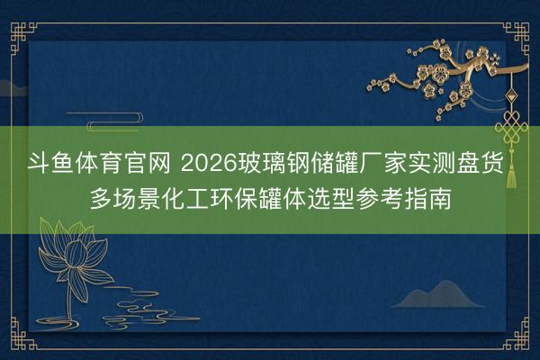 斗鱼体育官网 2026玻璃钢储罐厂家实测盘货 多场景化工环保罐体选型参考指南