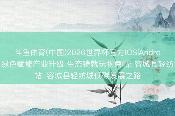 斗鱼体育(中国)2026世界杯官方IOS|Android手机app下载 绿色赋能产业升级 生态铸就玩物柬帖: 容城县轻纺城低碳发展之路