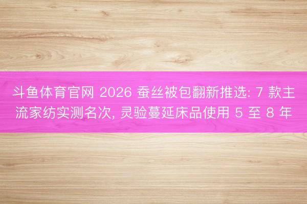 斗鱼体育官网 2026 蚕丝被包翻新推选: 7 款主流家纺实测名次, 灵验蔓延床品使用 5 至 8 年