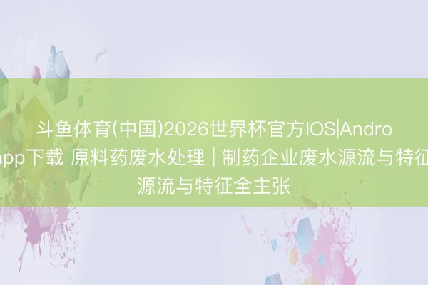 斗鱼体育(中国)2026世界杯官方IOS|Android手机app下载 原料药废水处理 | 制药企业废水源流与特征全主张
