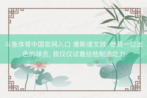 斗鱼体育中国官网入口 唐斯道文班: 他是一位出色的球员, 我仅仅试着给他制造吃力