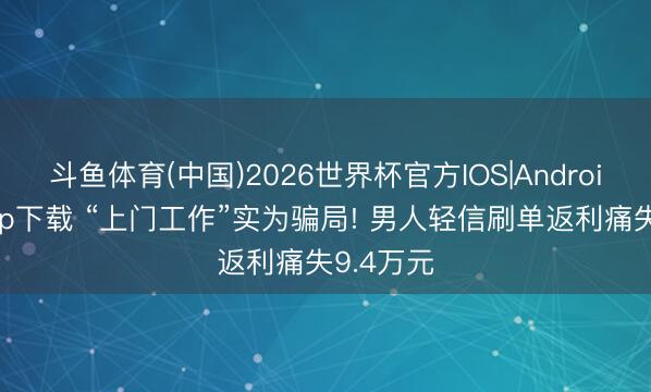 斗鱼体育(中国)2026世界杯官方IOS|Android手机app下载 “上门工作”实为骗局! 男人轻信刷单返利痛失9.4万元