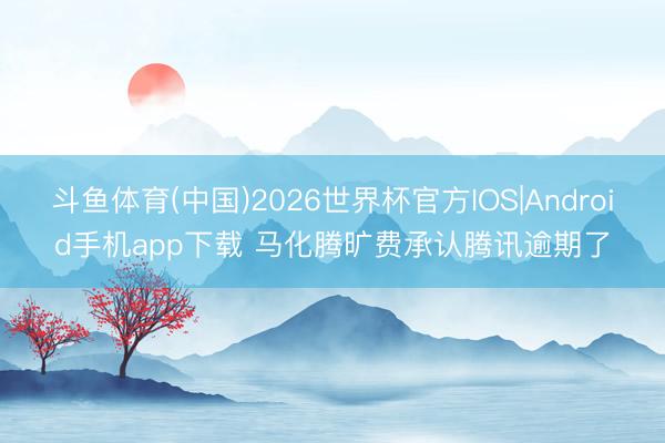 斗鱼体育(中国)2026世界杯官方IOS|Android手机app下载 马化腾旷费承认腾讯逾期了