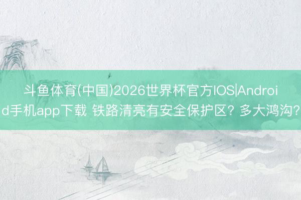 斗鱼体育(中国)2026世界杯官方IOS|Android手机app下载 铁路清亮有安全保护区? 多大鸿沟?
