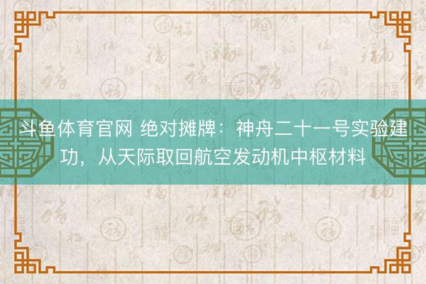 斗鱼体育官网 绝对摊牌:神舟二十一号实验建功,从天际取回航空发动机中枢材料