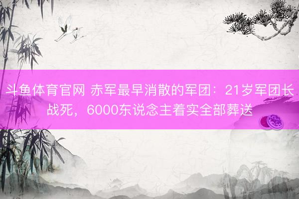 斗鱼体育官网 赤军最早消散的军团:21岁军团长战死,6000东说念主着实全部葬送