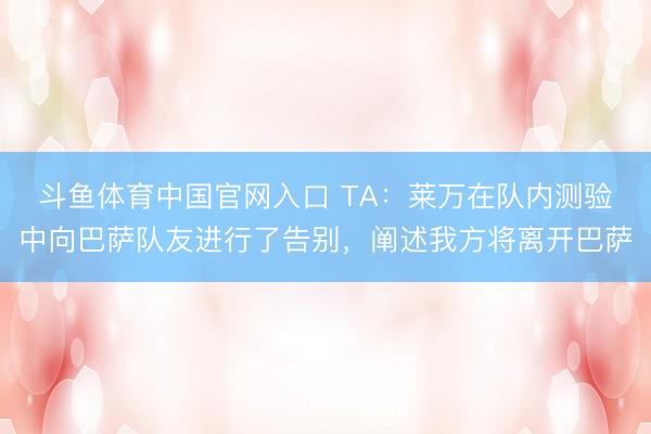 斗鱼体育中国官网入口 TA:莱万在队内测验中向巴萨队友进行了告别,阐述我方将离开巴萨