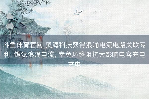 斗鱼体育官网 奥海科技获得浪涌电流电路关联专利, 镌汰浪涌电流, 幸免环路阻抗大影响电容充电