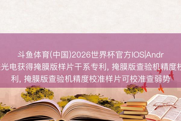 斗鱼体育(中国)2026世界杯官方IOS|Android手机app下载 清溢光电获得掩膜版样片干系专利, 掩膜版查验机精度校准样片可校准查弱势