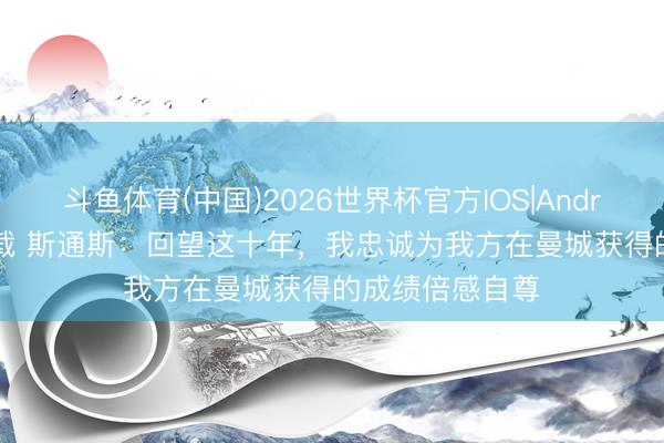 斗鱼体育(中国)2026世界杯官方IOS|Android手机app下载 斯通斯:回望这十年,我忠诚为我方在曼城获得的成绩倍感自尊
