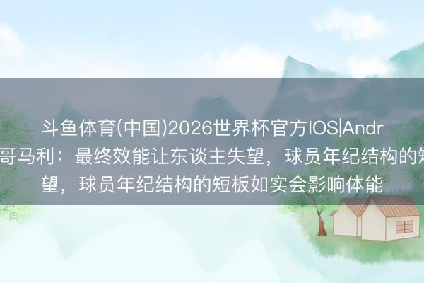 斗鱼体育(中国)2026世界杯官方IOS|Android手机app下载 蒙哥马利:最终效能让东谈主失望,球员年纪结构的短板如实会影响体能