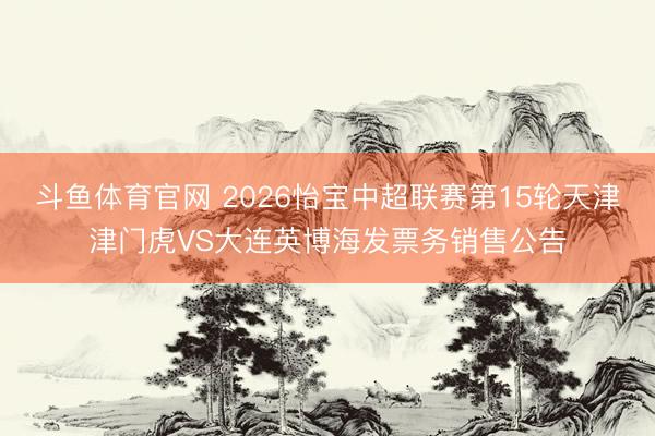 斗鱼体育官网 2026怡宝中超联赛第15轮天津津门虎VS大连英博海发票务销售公告
