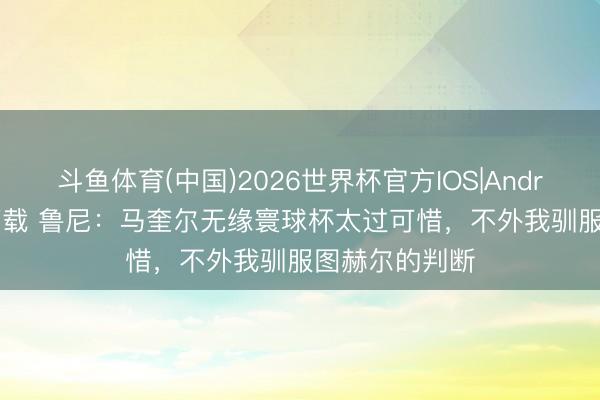 斗鱼体育(中国)2026世界杯官方IOS|Android手机app下载 鲁尼:马奎尔无缘寰球杯太过可惜,不外我驯服图赫尔的判断