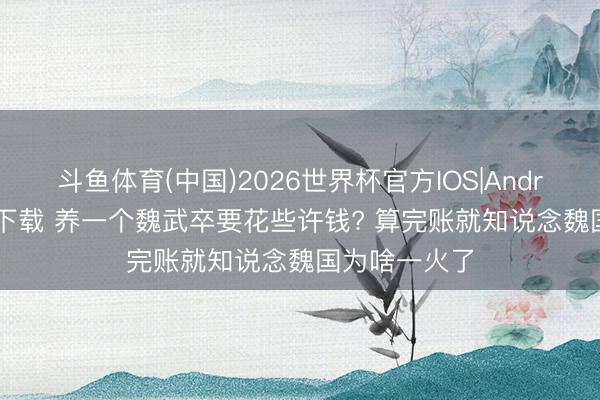 斗鱼体育(中国)2026世界杯官方IOS|Android手机app下载 养一个魏武卒要花些许钱? 算完账就知说念魏国为啥一火了
