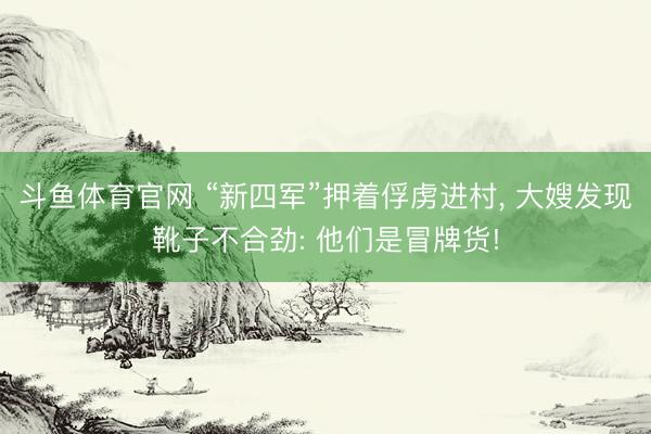 斗鱼体育官网 “新四军”押着俘虏进村, 大嫂发现靴子不合劲: 他们是冒牌货!