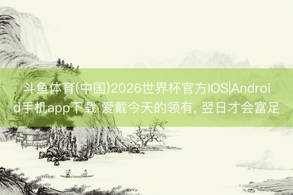 斗鱼体育(中国)2026世界杯官方IOS|Android手机app下载 爱戴今天的领有, 翌日才会富足