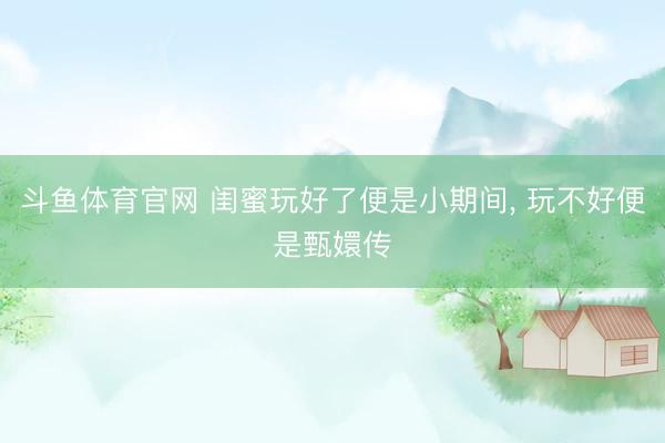 斗鱼体育官网 闺蜜玩好了便是小期间, 玩不好便是甄嬛传