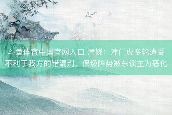 斗鱼体育中国官网入口 津媒:津门虎多轮遭受不利于我方的错漏判,保级阵势被东谈主为恶化