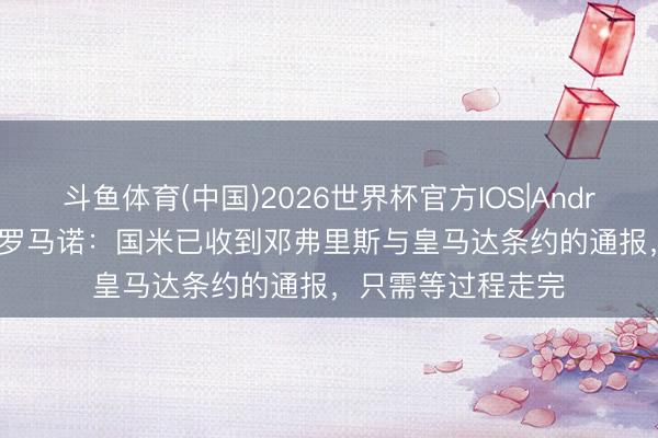 斗鱼体育(中国)2026世界杯官方IOS|Android手机app下载 罗马诺：国米已收到邓弗里斯与皇马达条约的通报，只需等过程走完