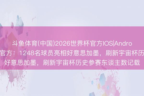 斗鱼体育(中国)2026世界杯官方IOS|Android手机app下载 FIFA官方:1248名球员亮相好意思加墨,刷新宇宙杯历史参赛东谈主数记载