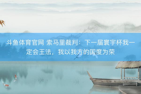 斗鱼体育官网 索马里裁判:下一届寰宇杯我一定会王法,我以我方的国度为荣