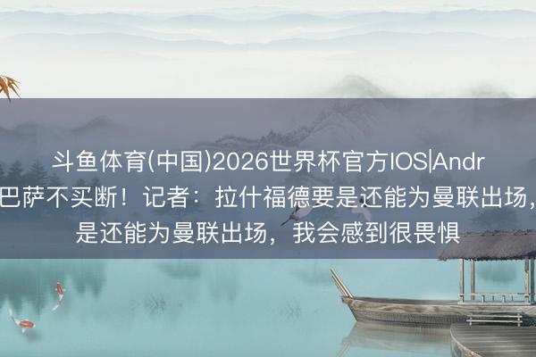 斗鱼体育(中国)2026世界杯官方IOS|Android手机app下载 巴萨不买断!记者:拉什福德要是还能为曼联出场,我会感到很畏惧