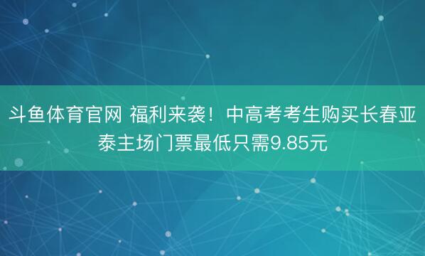 斗鱼体育官网 福利来袭！中高考考生购买长春亚泰主场门票最低只需9.85元