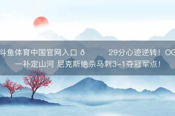 斗鱼体育中国官网入口 🍎29分心迹逆转！OG一补定山河 尼克斯绝杀马刺3-1夺冠军点！