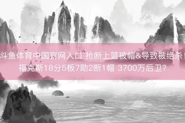 斗鱼体育中国官网入口 抢断上篮被帽&导致被绝杀！福克斯18分5板7助2断1帽 3700万后卫？