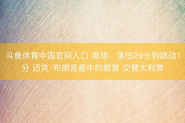 斗鱼体育中国官网入口 周琦：落伍29分到跳动1分 迈克·布朗是最牛的教育 交替太利弊